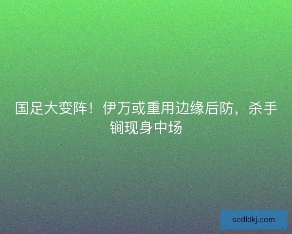 国足大变阵！伊万或重用边缘后防，杀手锏现身中场