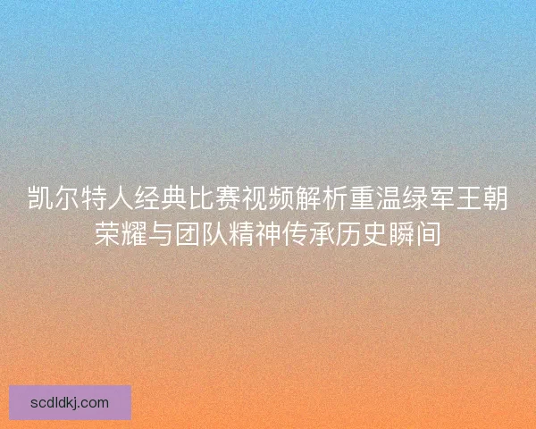 凯尔特人经典比赛视频解析重温绿军王朝荣耀与团队精神传承历史瞬间