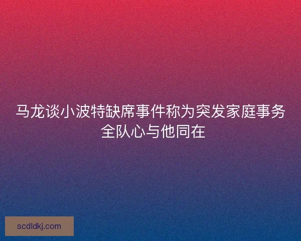 马龙谈小波特缺席事件称为突发家庭事务 全队心与他同在