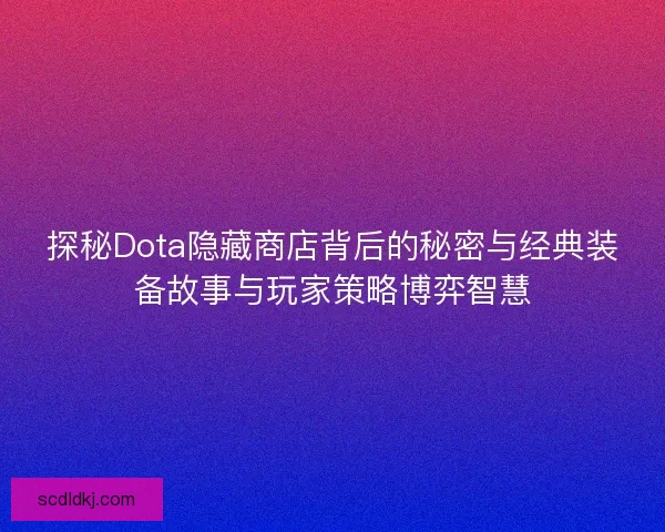 探秘Dota隐藏商店背后的秘密与经典装备故事与玩家策略博弈智慧