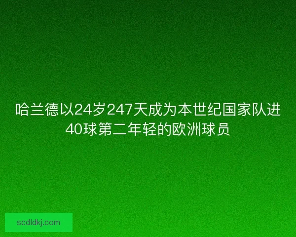 哈兰德以24岁247天成为本世纪国家队进40球第二年轻的欧洲球员