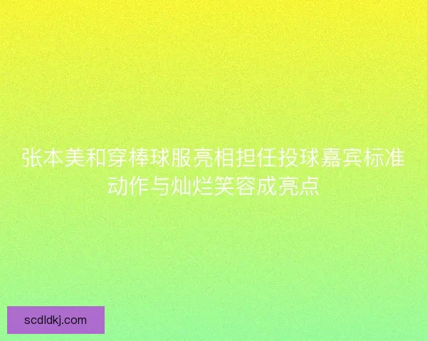 张本美和穿棒球服亮相担任投球嘉宾标准动作与灿烂笑容成亮点