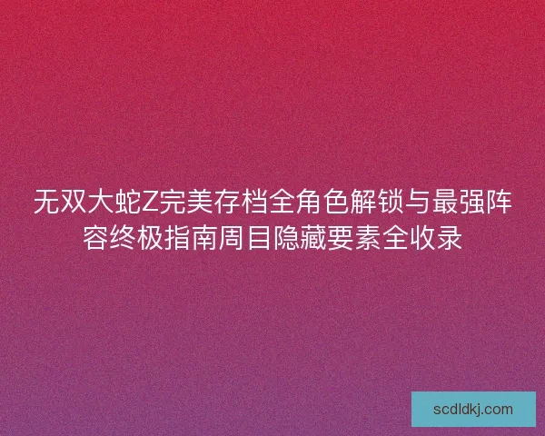 无双大蛇Z完美存档全角色解锁与最强阵容终极指南周目隐藏要素全收录