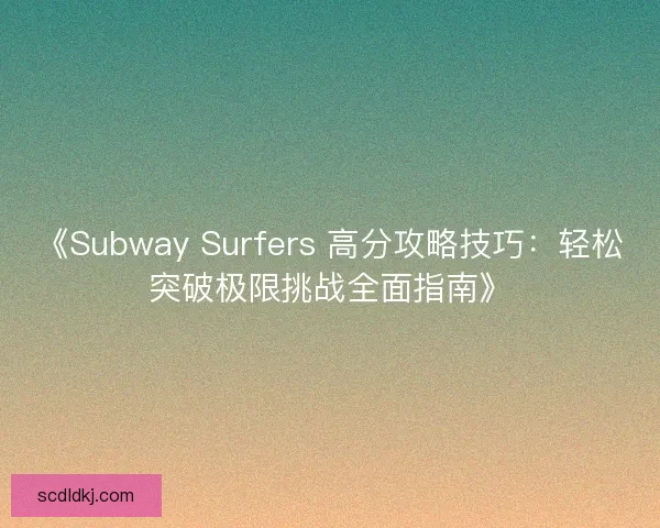 《Subway Surfers 高分攻略技巧：轻松突破极限挑战全面指南》