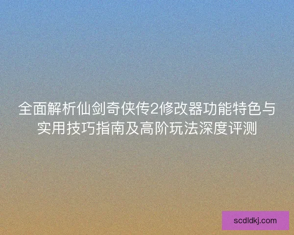 全面解析仙剑奇侠传2修改器功能特色与实用技巧指南及高阶玩法深度评测