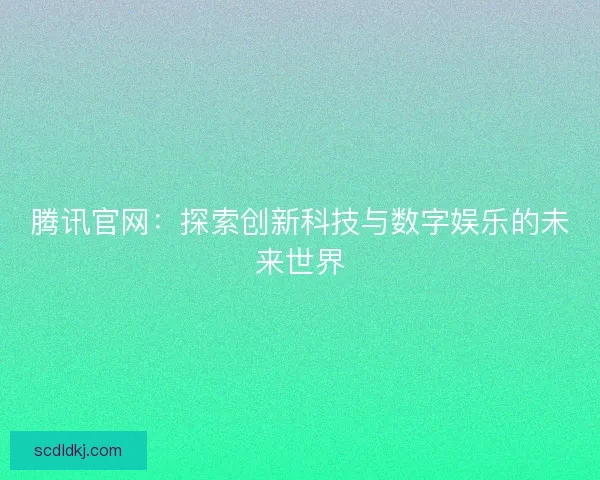 腾讯官网：探索创新科技与数字娱乐的未来世界